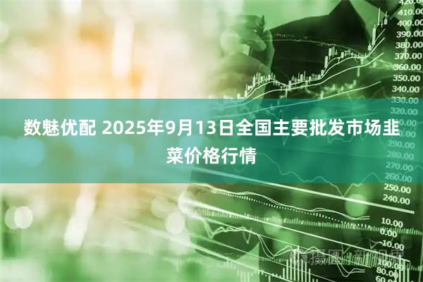 数魅优配 2025年9月13日全国主要批发市场韭菜价格行情