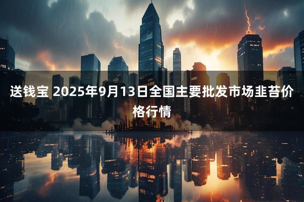 送钱宝 2025年9月13日全国主要批发市场韭苔价格行情