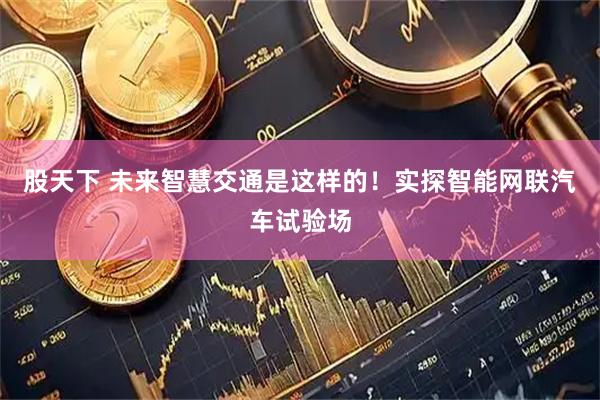 股天下 未来智慧交通是这样的！实探智能网联汽车试验场