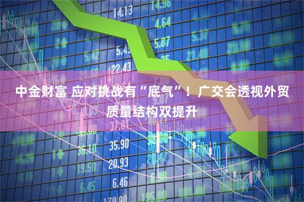 中金财富 应对挑战有“底气”！广交会透视外贸质量结构双提升