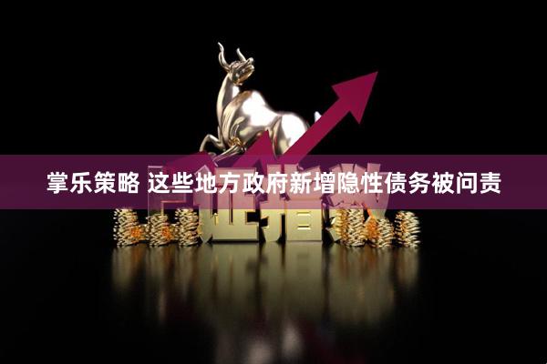 掌乐策略 这些地方政府新增隐性债务被问责