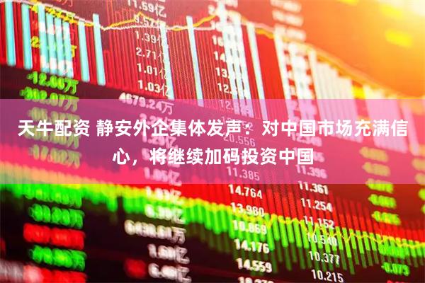 天牛配资 静安外企集体发声：对中国市场充满信心，将继续加码投资中国