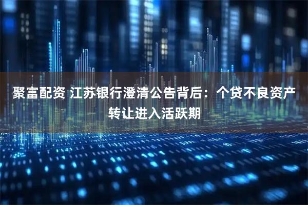 聚富配资 江苏银行澄清公告背后：个贷不良资产转让进入活跃期