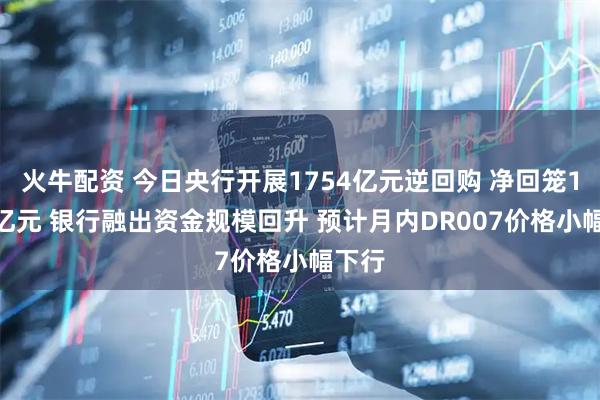 火牛配资 今日央行开展1754亿元逆回购 净回笼1778亿元 银行融出资金规模回升 预计月内DR007价格小幅下行