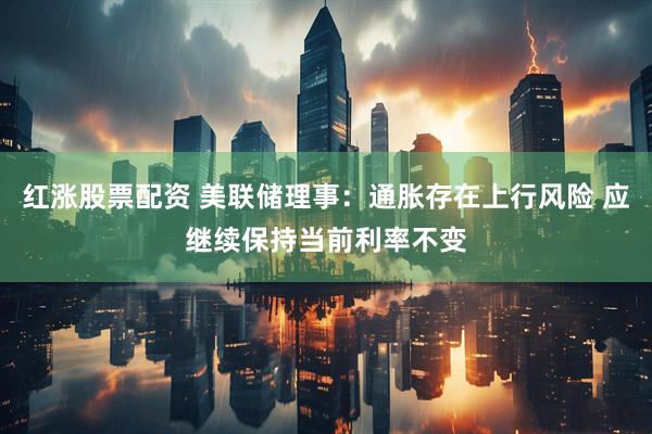 红涨股票配资 美联储理事：通胀存在上行风险 应继续保持当前利率不变