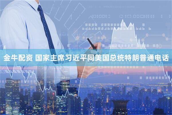 金牛配资 国家主席习近平同美国总统特朗普通电话