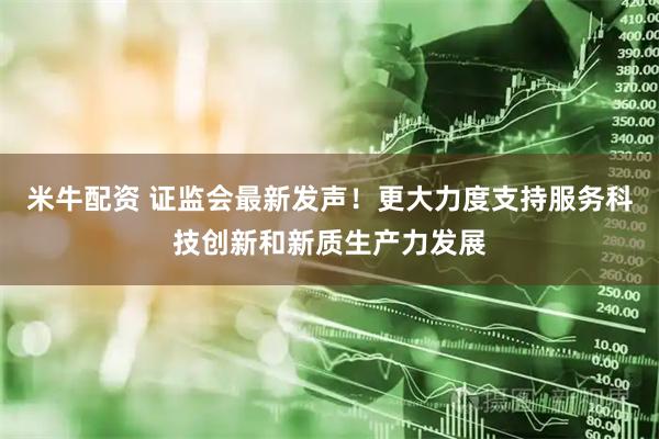 米牛配资 证监会最新发声！更大力度支持服务科技创新和新质生产力发展