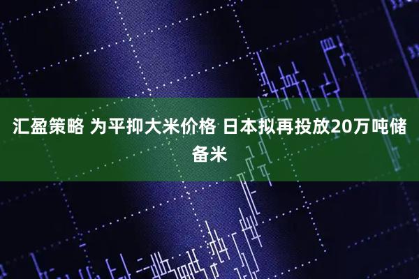 汇盈策略 为平抑大米价格 日本拟再投放20万吨储备米