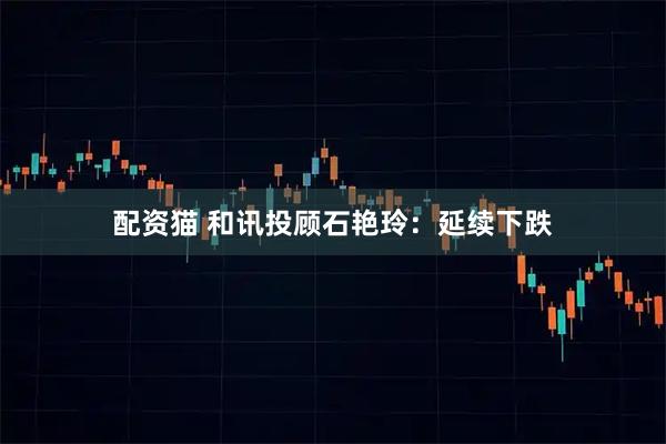 配资猫 和讯投顾石艳玲：延续下跌