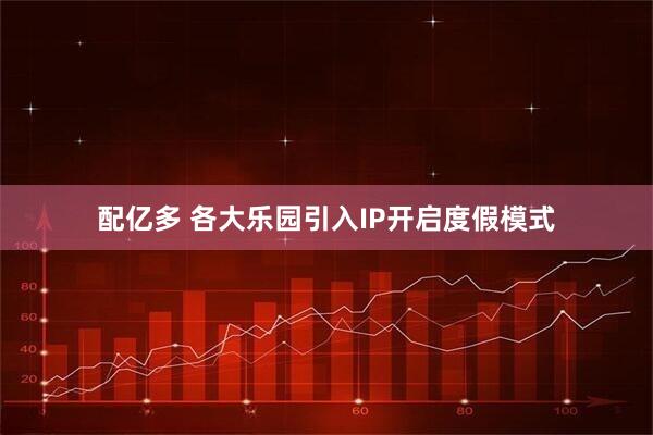 配亿多 各大乐园引入IP开启度假模式