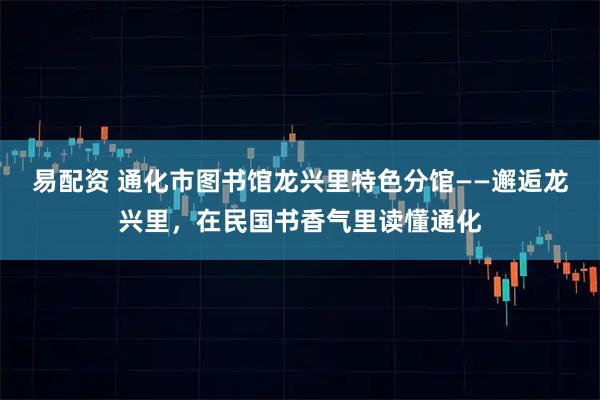 易配资 通化市图书馆龙兴里特色分馆——邂逅龙兴里，在民国书香气里读懂通化