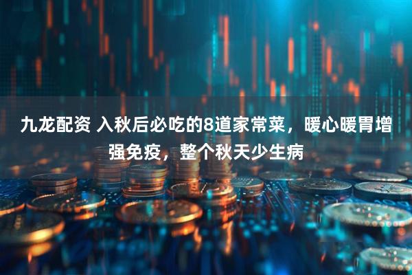 九龙配资 入秋后必吃的8道家常菜，暖心暖胃增强免疫，整个秋天少生病