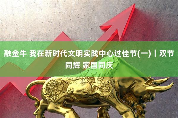 融金牛 我在新时代文明实践中心过佳节(一)｜双节同辉 家国同庆