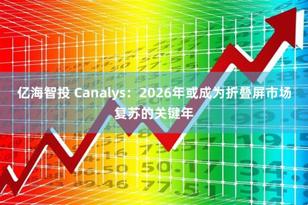 亿海智投 Canalys：2026年或成为折叠屏市场复苏的关键年