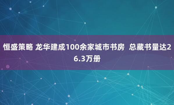 恒盛策略 龙华建成100余家城市书房 总藏书量达26.3万册