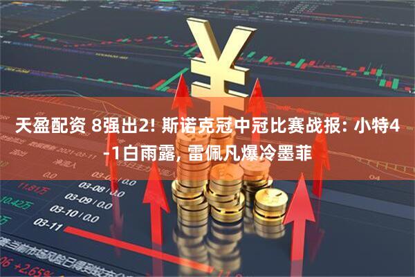 天盈配资 8强出2! 斯诺克冠中冠比赛战报: 小特4-1白雨露, 雷佩凡爆冷墨菲