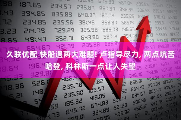 久联优配 快船遇两大难题! 卢指导尽力, 两点坑苦哈登, 科林斯一点让人失望