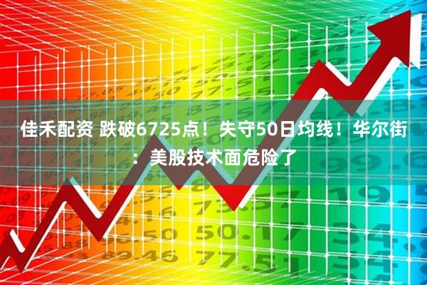 佳禾配资 跌破6725点！失守50日均线！华尔街：美股技术面危险了