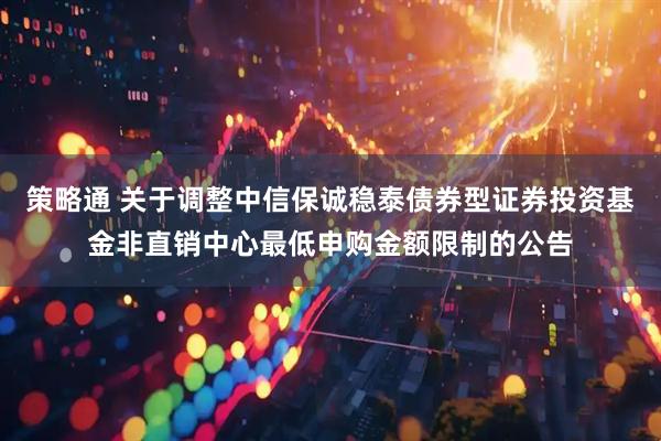 策略通 关于调整中信保诚稳泰债券型证券投资基金非直销中心最低申购金额限制的公告