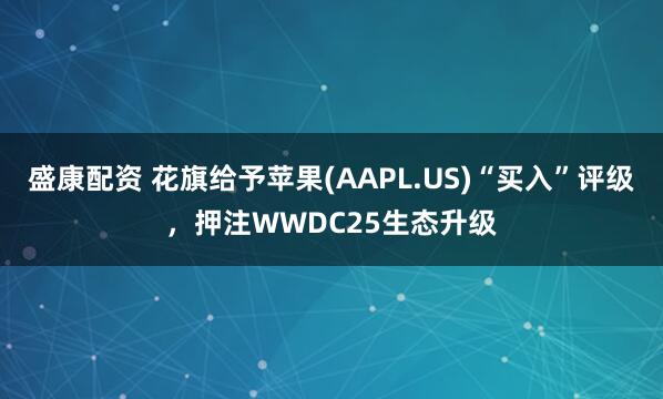 盛康配资 花旗给予苹果(AAPL.US)“买入”评级,押注WWDC25生态升级