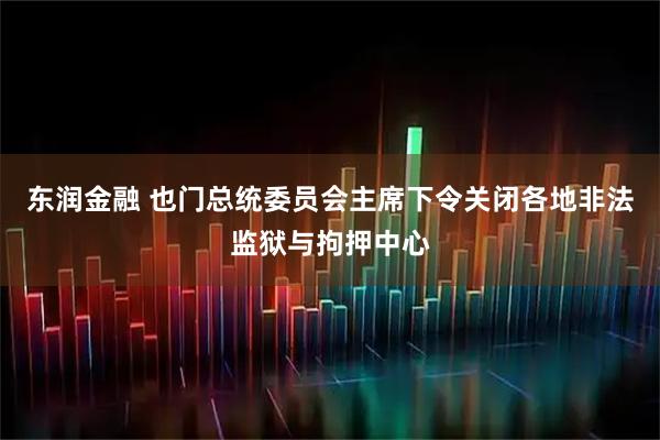 东润金融 也门总统委员会主席下令关闭各地非法监狱与拘押中心