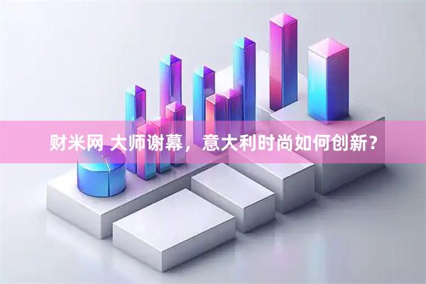 财米网 大师谢幕，意大利时尚如何创新？