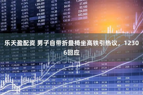 乐天盈配资 男子自带折叠椅坐高铁引热议,12306回应