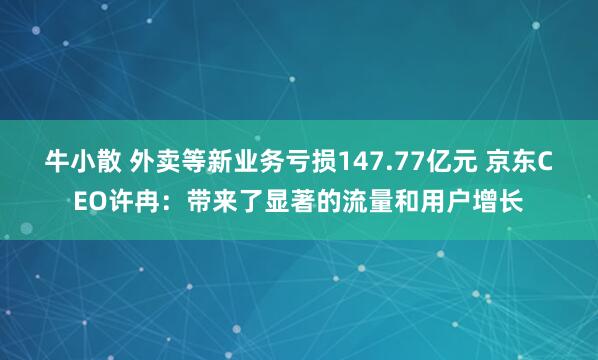 牛小散 外卖等新业务亏损147.77亿元 京东CEO许冉：带来了显著的流量和用户增长