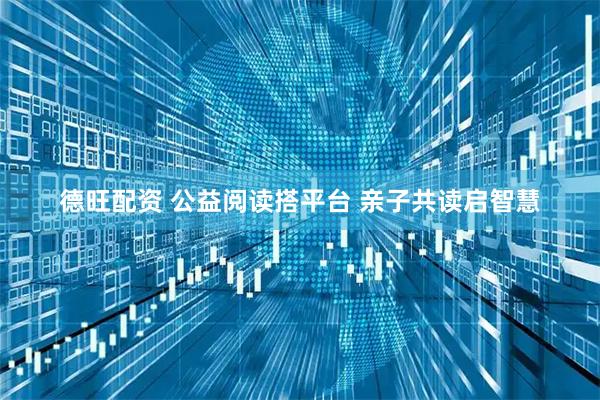 德旺配资 公益阅读搭平台 亲子共读启智慧