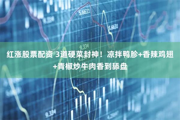红涨股票配资 3道硬菜封神！凉拌鸭胗+香辣鸡翅+青椒炒牛肉香到舔盘