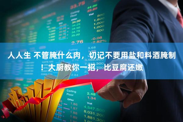人人生 不管腌什么肉，切记不要用盐和料酒腌制！大厨教你一招，比豆腐还嫩