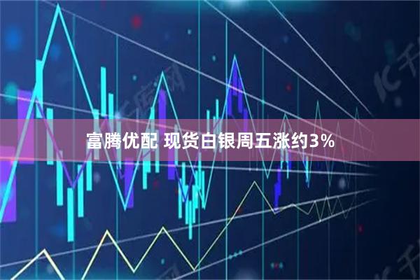 富腾优配 现货白银周五涨约3%