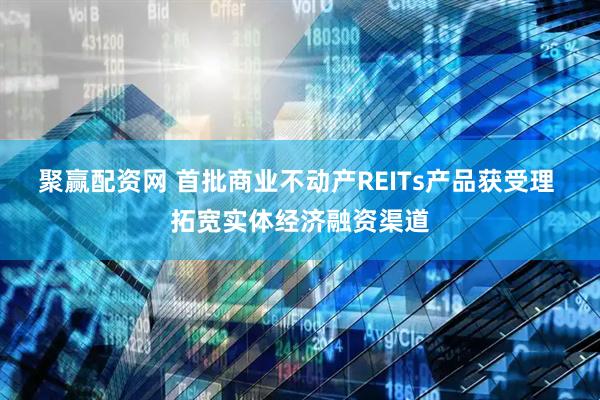 聚赢配资网 首批商业不动产REITs产品获受理 拓宽实体经济融资渠道