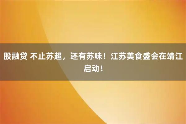股融贷 不止苏超,还有苏味!江苏美食盛会在靖江启动!
