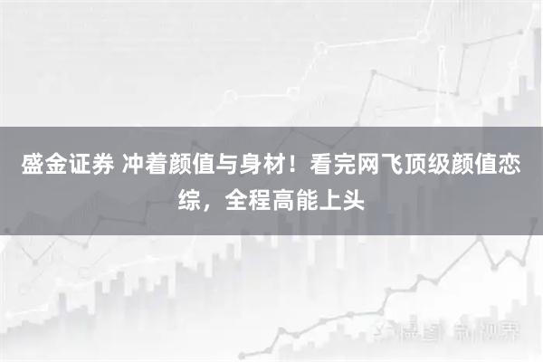 盛金证券 冲着颜值与身材！看完网飞顶级颜值恋综，全程高能上头