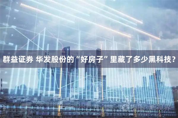 群益证券 华发股份的“好房子”里藏了多少黑科技？