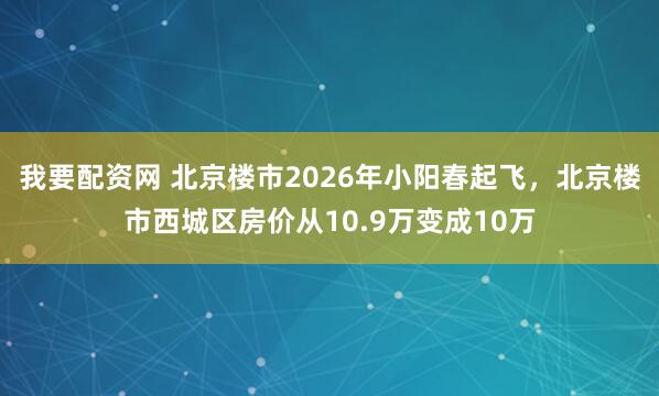 我要配资网 北京楼市2026年小阳春起飞，北京楼市西城区房价从10.9万变成10万