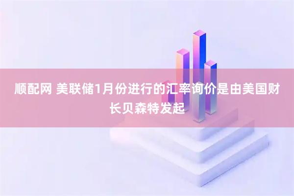 顺配网 美联储1月份进行的汇率询价是由美国财长贝森特发起
