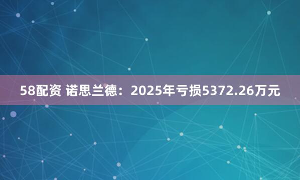 58配资 诺思兰德：2025年亏损5372.26万元