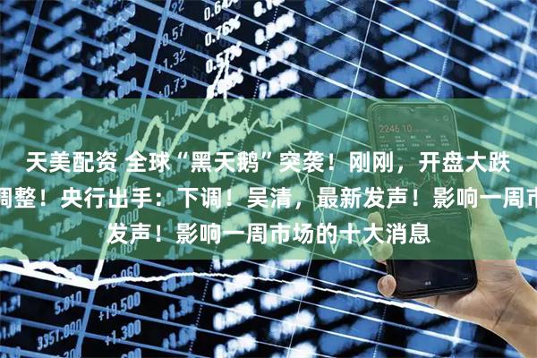 天美配资 全球“黑天鹅”突袭！刚刚，开盘大跌！重要指数将调整！央行出手：下调！吴清，最新发声！影响一周市场的十大消息
