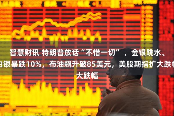 智慧财讯 特朗普放话“不惜一切” ，金银跳水、白银暴跌10%，布油飙升破85美元，美股期指扩大跌幅