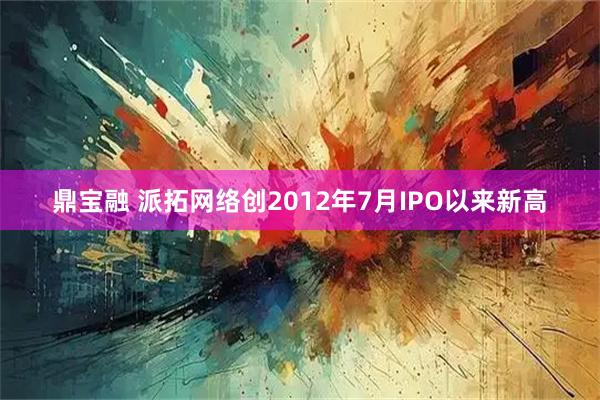 鼎宝融 派拓网络创2012年7月IPO以来新高