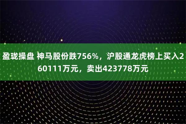盈珑操盘 神马股份跌756%,沪股通龙虎榜上买入260111万元,卖出423778万元