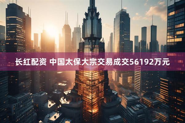 长红配资 中国太保大宗交易成交56192万元