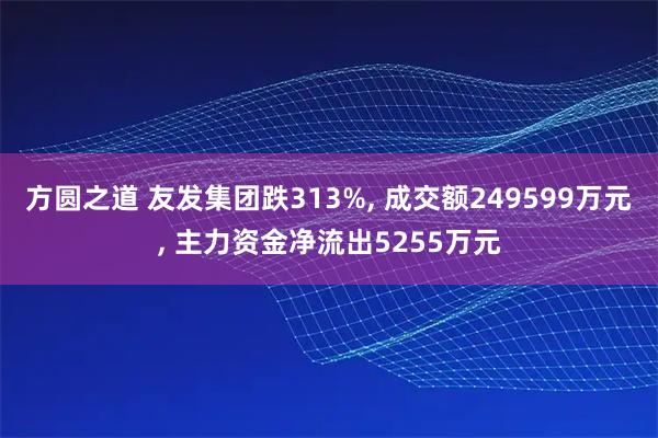 方圆之道 友发集团跌313%, 成交额249599万元, 主力资金净流出5255万元