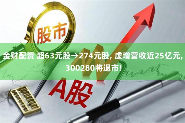 金财配资 超63元股→274元股, 虚增营收近25亿元, 300280将退市!