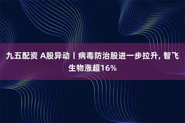 九五配资 A股异动丨病毒防治股进一步拉升, 智飞生物涨超16%