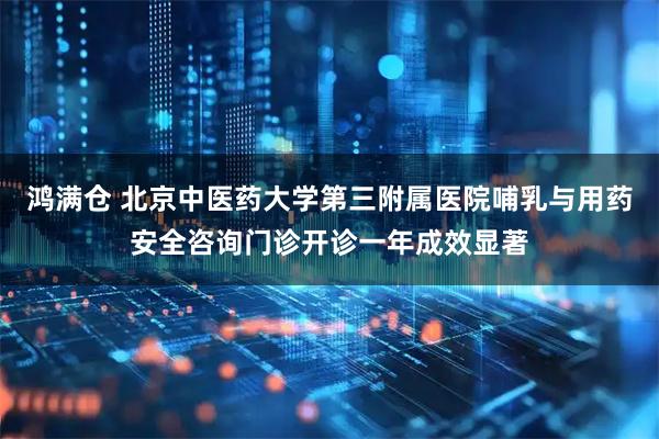 鸿满仓 北京中医药大学第三附属医院哺乳与用药安全咨询门诊开诊一年成效显著