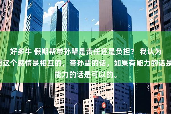 好多牛 假期帮带孙辈是责任还是负担？ 我认为心甘情愿这个感情是相互的，带孙辈的话，如果有能力的话是可以的。
