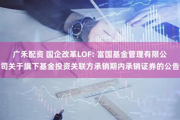 广禾配资 国企改革LOF: 富国基金管理有限公司关于旗下基金投资关联方承销期内承销证券的公告